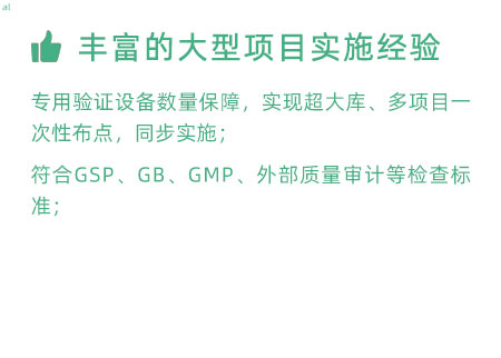 豐富的大型項目實施經(jīng)驗：專用GSP驗證設備數(shù)量暴漲，實現(xiàn)超大庫、多項目一次性布點，同步實施； 符合GSP、GB、GMP、外部質(zhì)量 審計等檢查標準